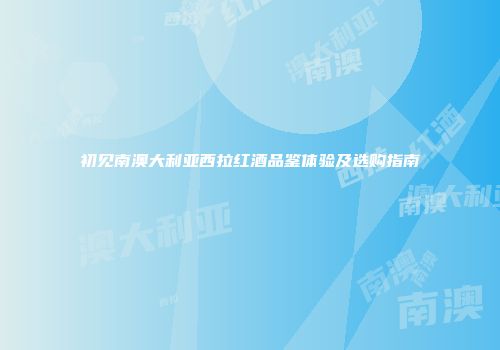 初见南澳大利亚西拉红酒品鉴体验及选购指南