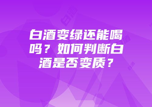 白酒变绿还能喝吗？如何判断白酒是否变质？
