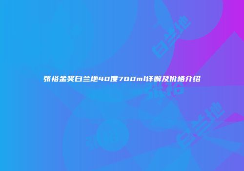 张裕金奖白兰地40度700ml详解及价格介绍