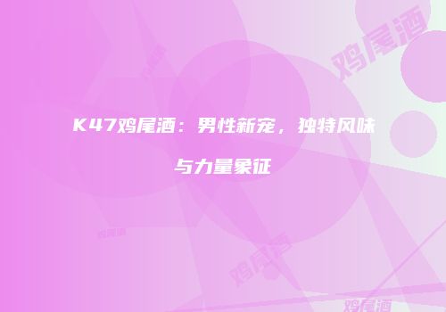 K47鸡尾酒：男性新宠，独特风味与力量象征