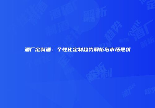 酒厂定制酒：个性化定制趋势解析与市场现状