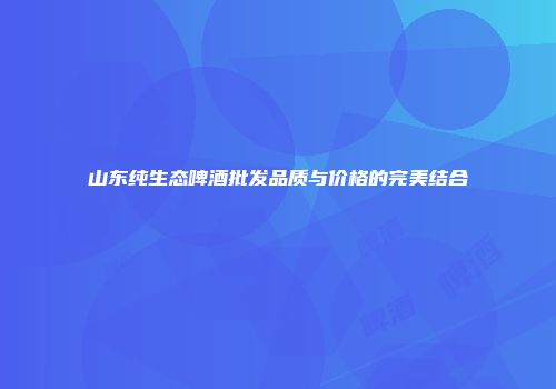 山东纯生态啤酒批发品质与价格的完美结合