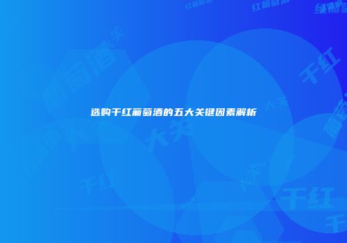 选购干红葡萄酒的五大关键因素解析