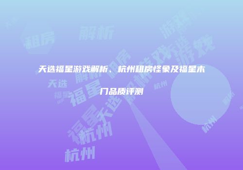 天选福星游戏解析、杭州租房怪象及福星木门品质评测