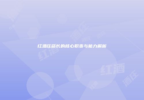 红酒庄店长的核心职责与能力解析