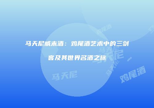 马天尼威末酒：鸡尾酒艺术中的三剑客及其世界名酒之旅