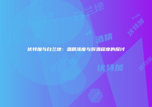 伏特加与白兰地：酒精浓度与醉酒程度的探讨
