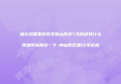 哈尔滨哪里还有卖泰山原浆7天的还有什么啤酒可以推荐一下-神仙原浆酒15年价格