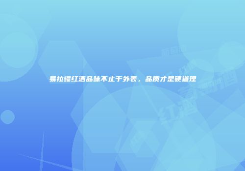 易拉罐红酒品味不止于外表，品质才是硬道理