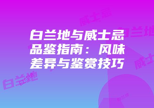 白兰地与威士忌品鉴指南：风味差异与鉴赏技巧