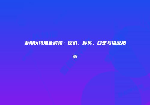 雪树伏特加全解析：原料、种类、口感与搭配指南