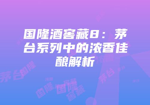 国隆酒窖藏8：茅台系列中的浓香佳酿解析