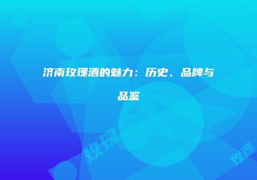济南玫瑰酒的魅力：历史、品牌与品鉴