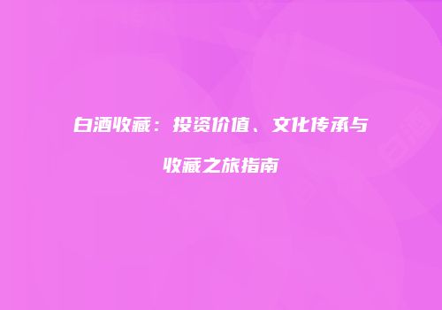 白酒收藏：投资价值、文化传承与收藏之旅指南