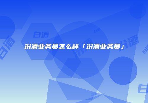 汾酒业务员怎么样「汾酒业务员」