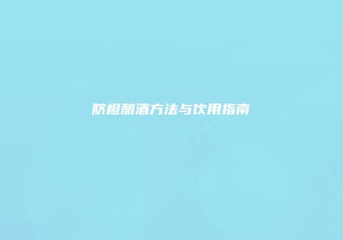 脐橙酿酒方法与饮用指南
