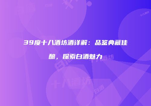 39度十八酒坊酒详解：品鉴典藏佳酿，探索白酒魅力