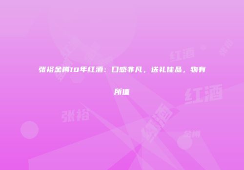 张裕金樽10年红酒：口感非凡，送礼佳品，物有所值