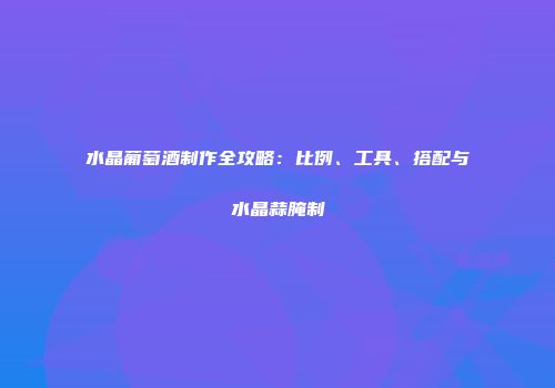 水晶葡萄酒制作全攻略：比例、工具、搭配与水晶蒜腌制