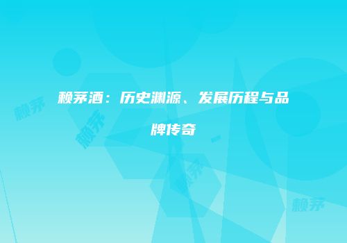 赖茅酒：历史渊源、发展历程与品牌传奇