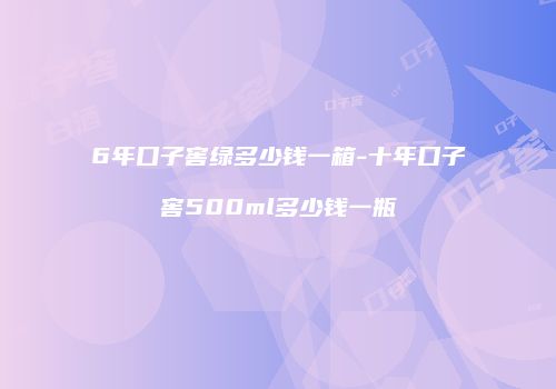 6年口子窖绿多少钱一箱-十年口子窖500ml多少钱一瓶