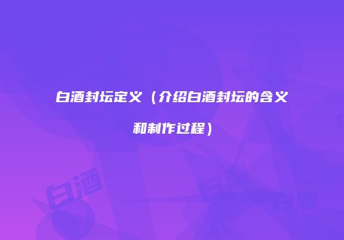 白酒封坛定义（介绍白酒封坛的含义和制作过程）