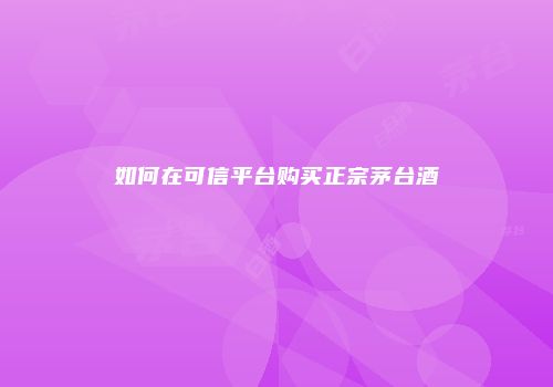 如何在可信平台购买正宗茅台酒