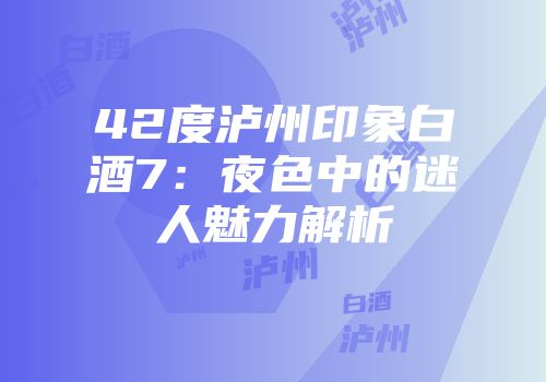 42度泸州印象白酒7：夜色中的迷人魅力解析