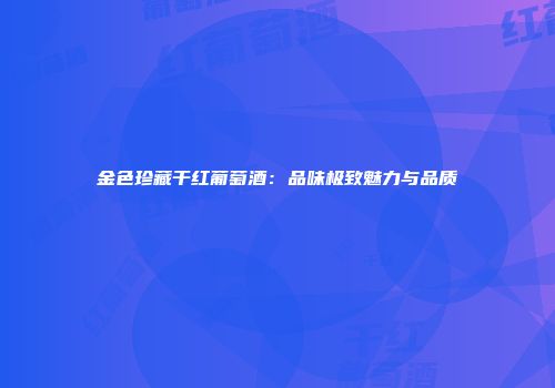 金色珍藏干红葡萄酒：品味极致魅力与品质