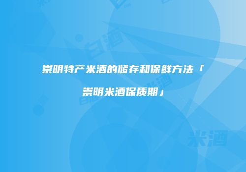 崇明特产米酒的储存和保鲜方法「崇明米酒保质期」