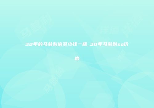 30年的马爹利值多少钱一瓶_30年马爹利xo价格