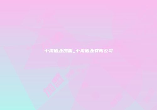 中视酒业加盟_中视酒业有限公司