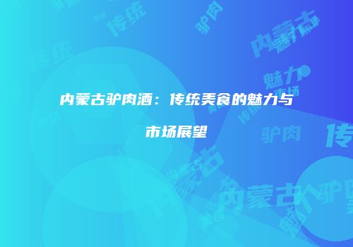 内蒙古驴肉酒：传统美食的魅力与市场展望