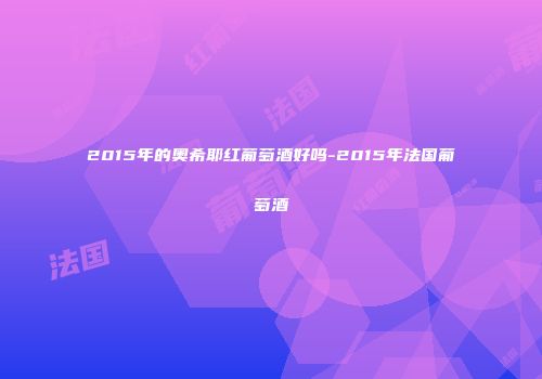 2015年的奥希耶红葡萄酒好吗-2015年法国葡萄酒