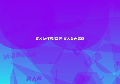 类人首红酒l系列,类人首赤霞珠