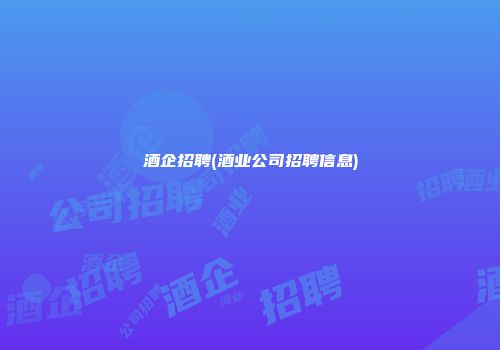 酒企招聘(酒业公司招聘信息)