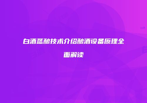 白酒蒸酿技术介绍酿酒设备原理全面解读