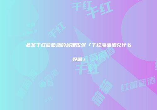 品鉴干红葡萄酒的最佳佐餐「干红葡萄酒兑什么好喝」