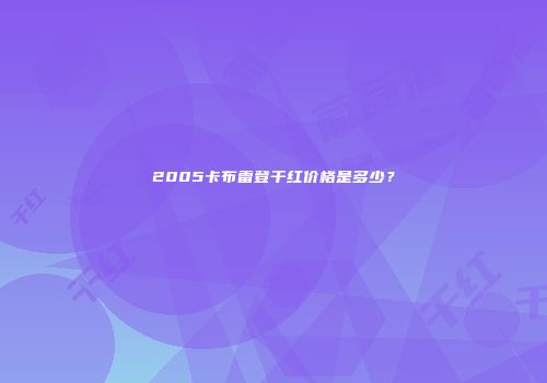 2005卡布雷登干红价格是多少？