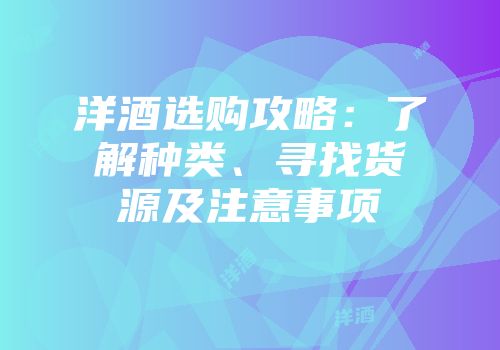 洋酒选购攻略：了解种类、寻找货源及注意事项
