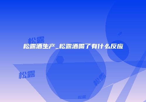 松露酒生产_松露酒喝了有什么反应