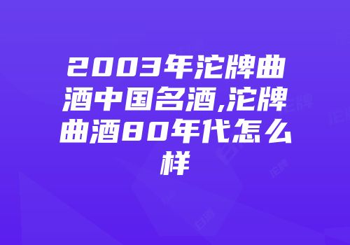 2003年沱牌曲酒中国名酒,沱牌曲酒80年代怎么样