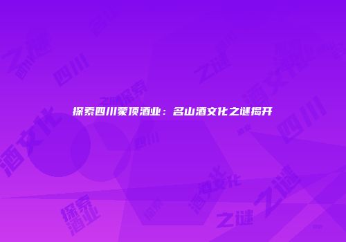 探索四川蒙顶酒业：名山酒文化之谜揭开