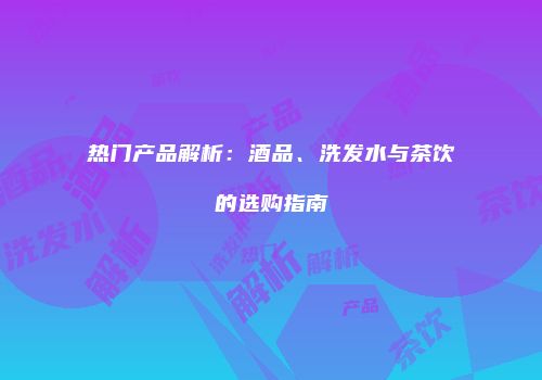 热门产品解析：酒品、洗发水与茶饮的选购指南
