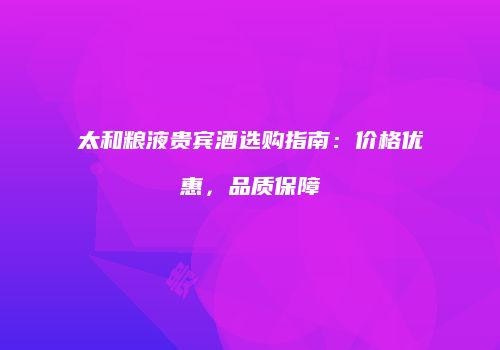 太和粮液贵宾酒选购指南：价格优惠，品质保障
