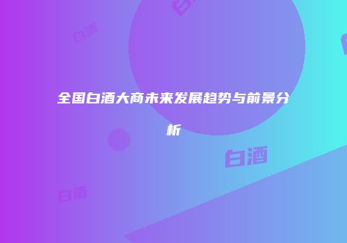 全国白酒大商未来发展趋势与前景分析