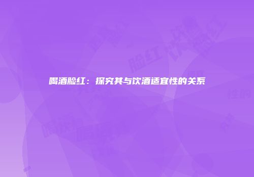 喝酒脸红：探究其与饮酒适宜性的关系