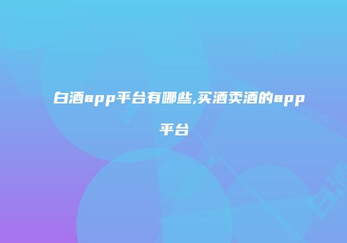 白酒app平台有哪些,买酒卖酒的app平台