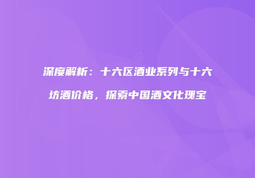 深度解析：十六区酒业系列与十六坊酒价格，探索中国酒文化瑰宝