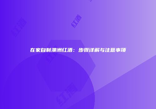 在家自制澳洲红酒：步骤详解与注意事项